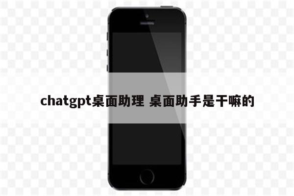 chatgpt桌面助理 桌面助手是干嘛的