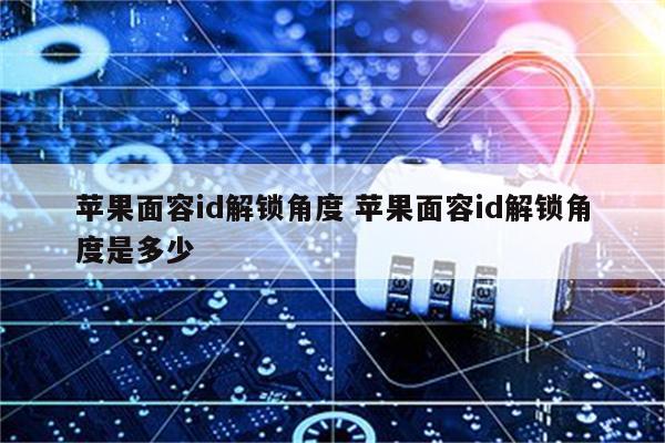 苹果面容id解锁角度 苹果面容id解锁角度是多少