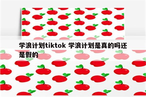 学浪计划tiktok 学浪计划是真的吗还是假的