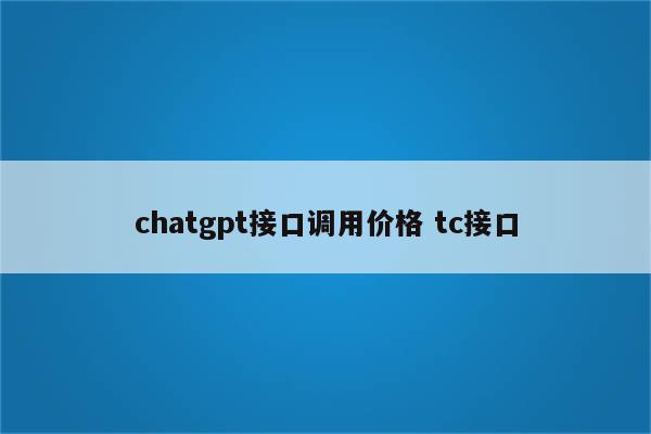 chatgpt接口调用价格 tc接口