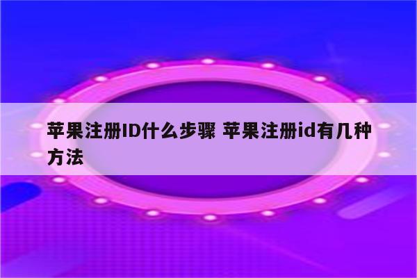 苹果注册ID什么步骤 苹果注册id有几种方法
