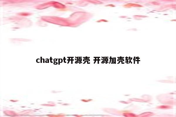 chatgpt开源壳 开源加壳软件