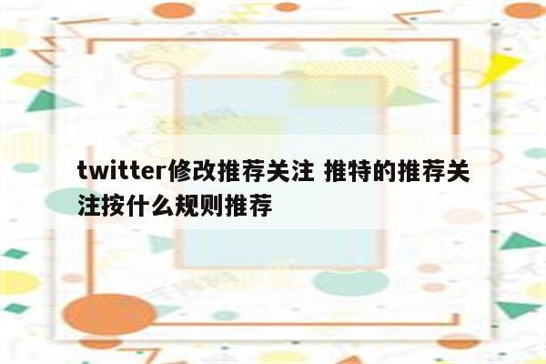 twitter修改推荐关注 推特的推荐关注按什么规则推荐