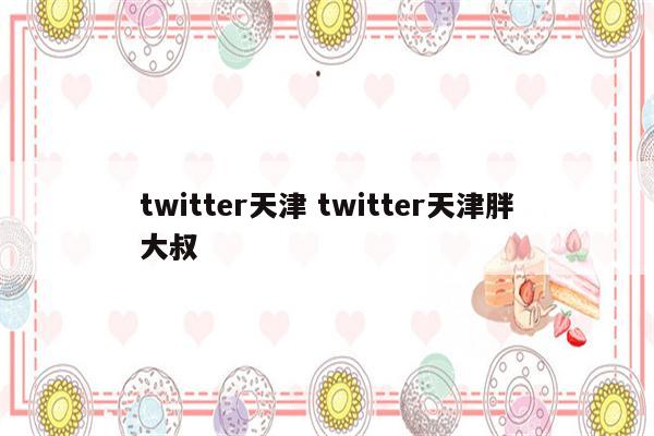 twitter天津 twitter天津胖大叔