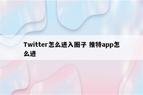 Twitter怎么进入圈子 推特app怎么进