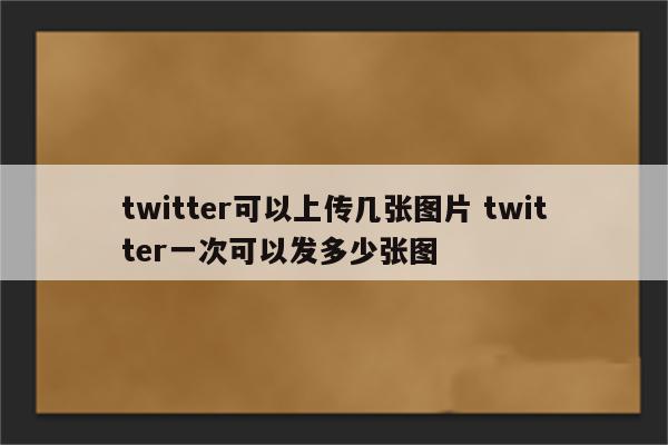 twitter可以上传几张图片 twitter一次可以发多少张图