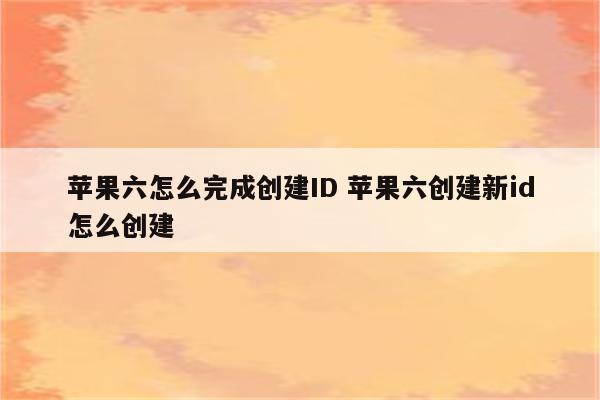 苹果六怎么完成创建ID 苹果六创建新id怎么创建