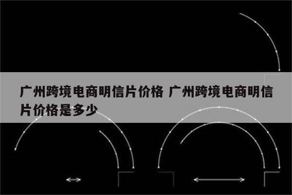 广州跨境电商明信片价格 广州跨境电商明信片价格是多少