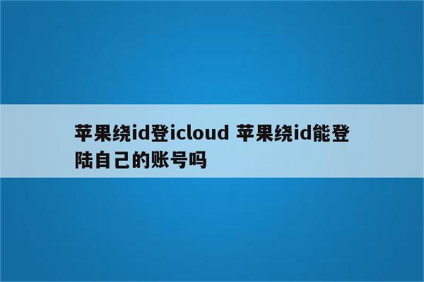 苹果绕id登icloud 苹果绕id能登陆自己的账号吗