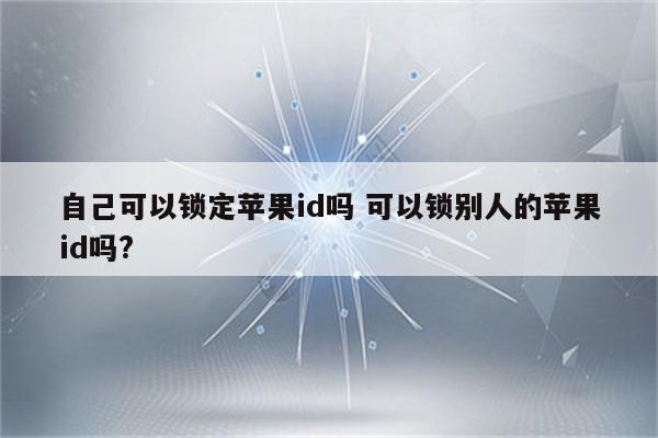 自己可以锁定苹果id吗 可以锁别人的苹果id吗?