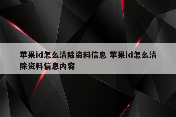 苹果id怎么清除资料信息 苹果id怎么清除资料信息内容