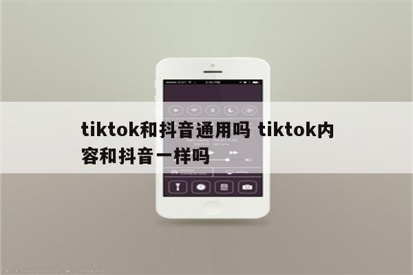 tiktok和抖音通用吗 tiktok内容和抖音一样吗