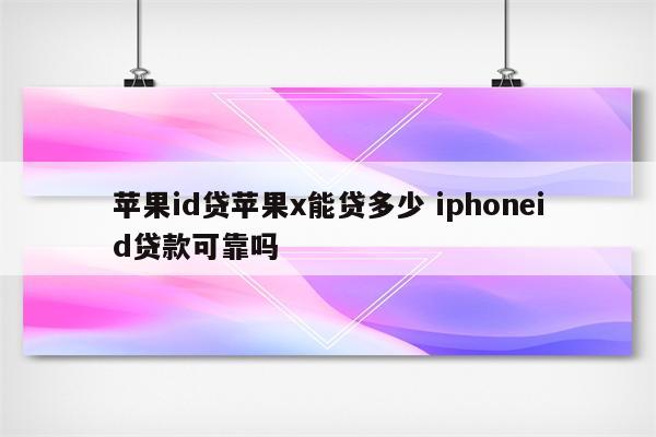 苹果id贷苹果x能贷多少 iphoneid贷款可靠吗