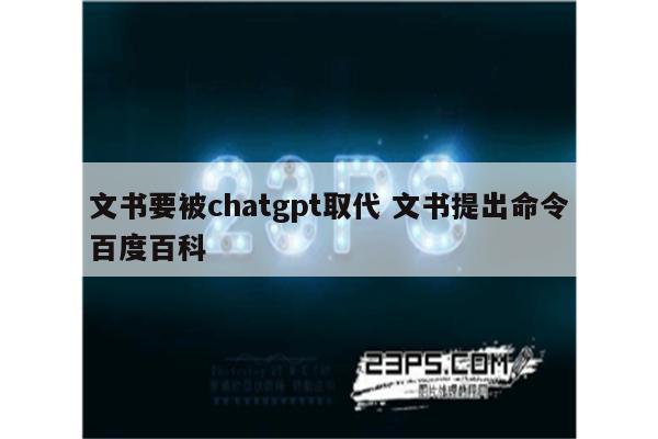 文书要被chatgpt取代 文书提出命令百度百科