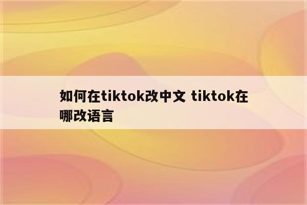 如何在tiktok改中文 tiktok在哪改语言