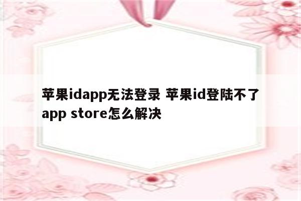 苹果idapp无法登录 苹果id登陆不了app store怎么解决