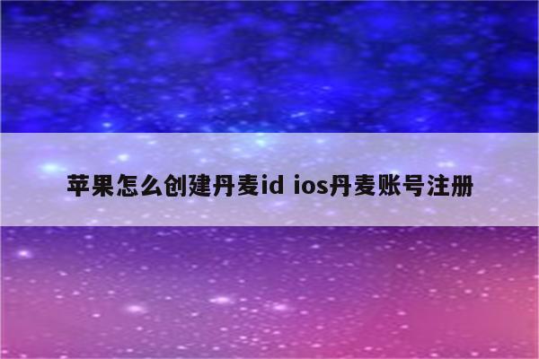 苹果怎么创建丹麦id ios丹麦账号注册