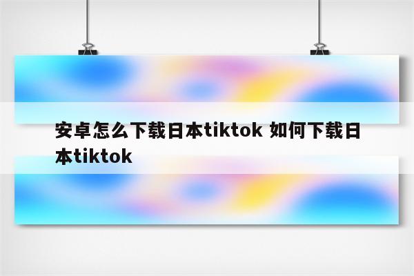 安卓怎么下载日本tiktok 如何下载日本tiktok