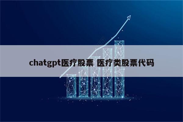chatgpt医疗股票 医疗类股票代码