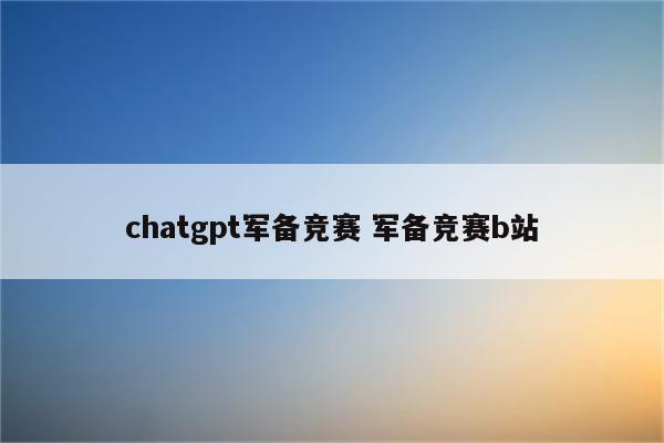 详细阅读:chatgpt军备竞赛 军备竞赛b站 chatgpt军备竞赛 军备竞赛b站