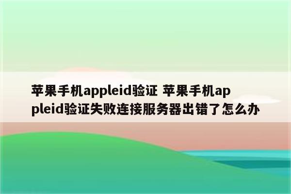 苹果手机appleid验证 苹果手机appleid验证失败连接服务器出错了怎么办