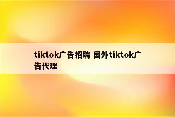 tiktok广告招聘 国外tiktok广告代理