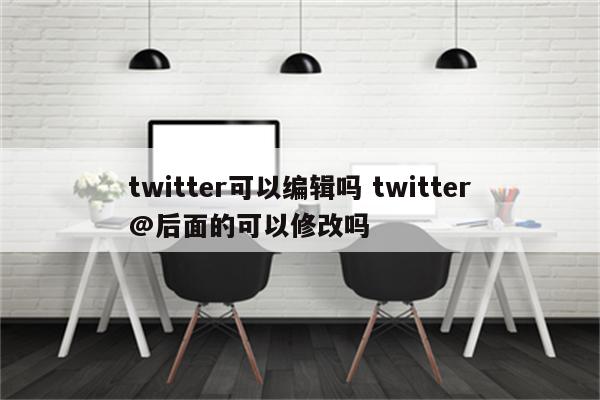 twitter可以编辑吗 twitter@后面的可以修改吗