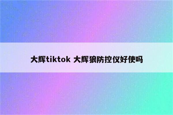 大辉tiktok 大辉狼防控仪好使吗