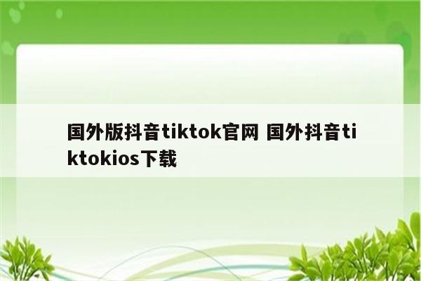 国外版抖音tiktok官网 国外抖音tiktokios下载