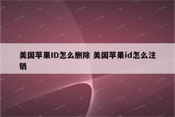 美国苹果ID怎么删除 美国苹果id怎么注销