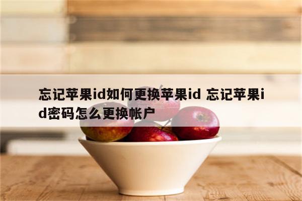 忘记苹果id如何更换苹果id 忘记苹果id密码怎么更换帐户