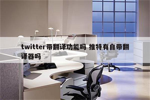 twitter带翻译功能吗 推特有自带翻译器吗