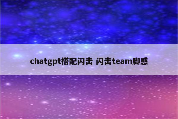 chatgpt搭配闪击 闪击team脚感