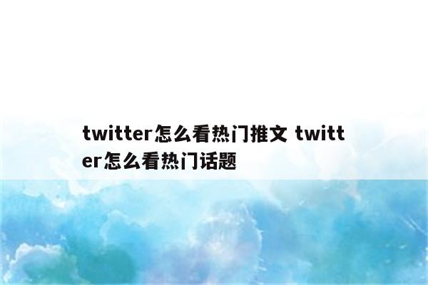 twitter怎么看热门推文 twitter怎么看热门话题