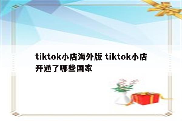 tiktok小店海外版 tiktok小店开通了哪些国家