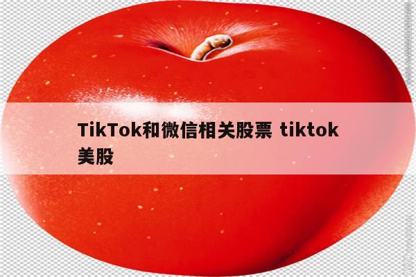 TikTok和微信相关股票 tiktok美股