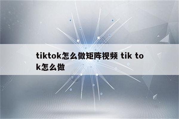 tiktok怎么做矩阵视频 tik tok怎么做