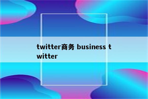 twitter商务 business twitter