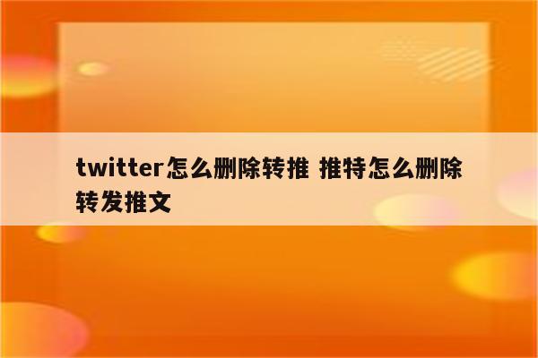 twitter怎么删除转推 推特怎么删除转发推文