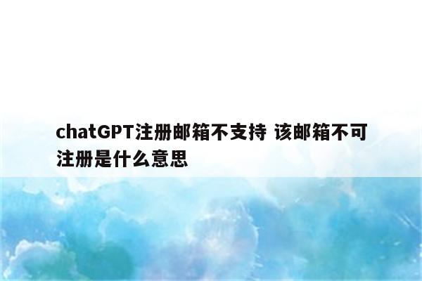 chatGPT注册邮箱不支持 该邮箱不可注册是什么意思