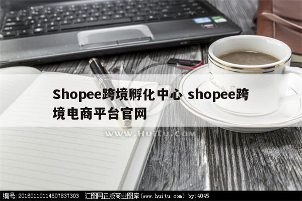 Shopee跨境孵化中心 shopee跨境电商平台官网