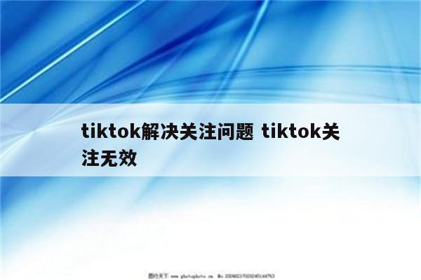 tiktok解决关注问题 tiktok关注无效