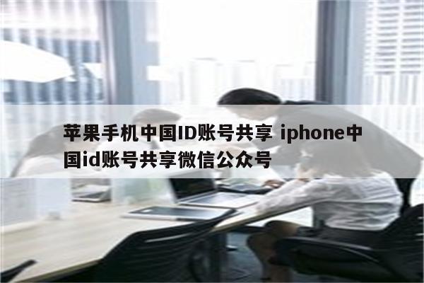 苹果手机中国ID账号共享 iphone中国id账号共享微信公众号