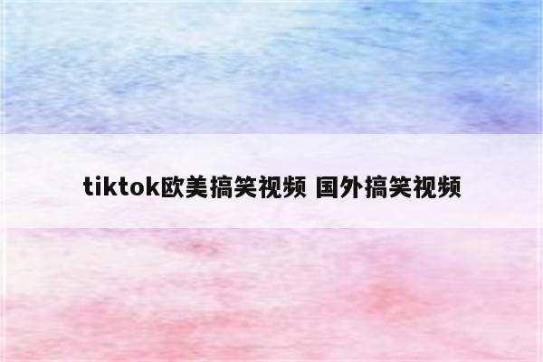 tiktok欧美搞笑视频 国外搞笑视频