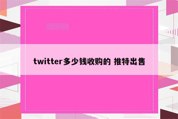 twitter多少钱收购的 推特出售