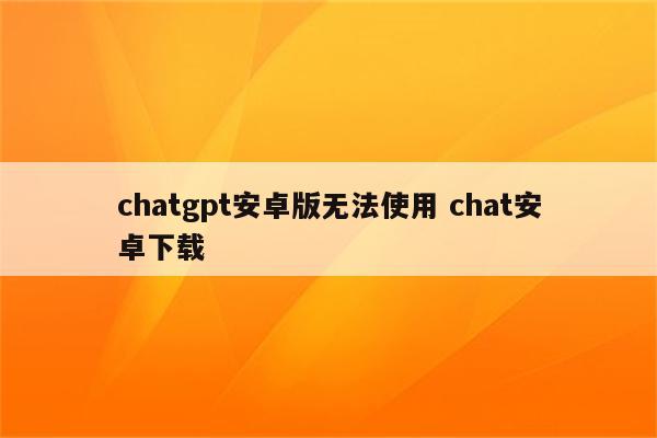 chatgpt安卓版无法使用 chat安卓下载