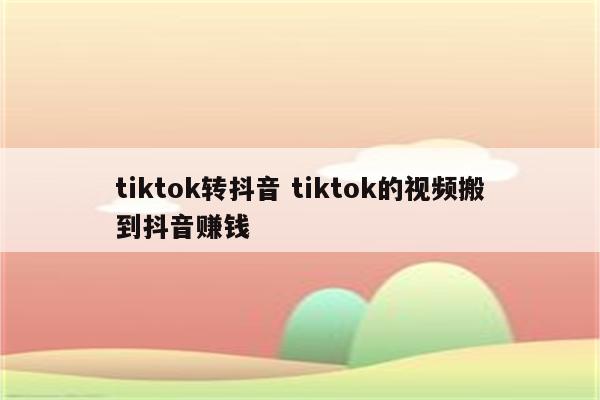 tiktok转抖音 tiktok的视频搬到抖音赚钱