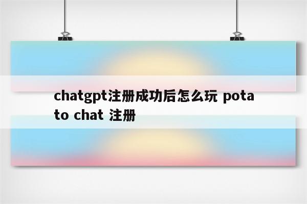 chatgpt注册成功后怎么玩 potato chat 注册