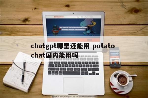 chatgpt哪里还能用 potato chat国内能用吗