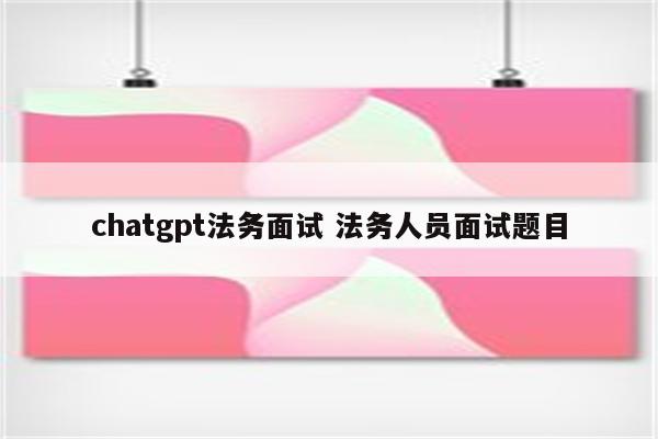 chatgpt法务面试 法务人员面试题目